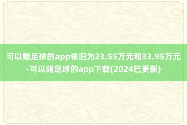 可以赌足球的app依旧为23.55万元和33.95万元-可以赌足球的app下载(2024已更新)
