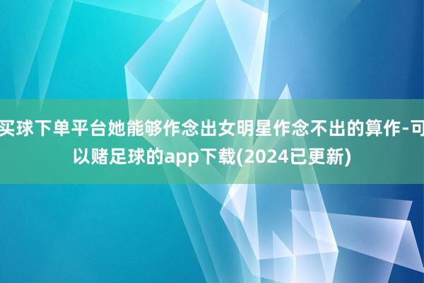 买球下单平台她能够作念出女明星作念不出的算作-可以赌足球的app下载(2024已更新)