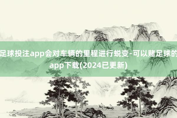 足球投注app会对车辆的里程进行蜕变-可以赌足球的app下载(2024已更新)