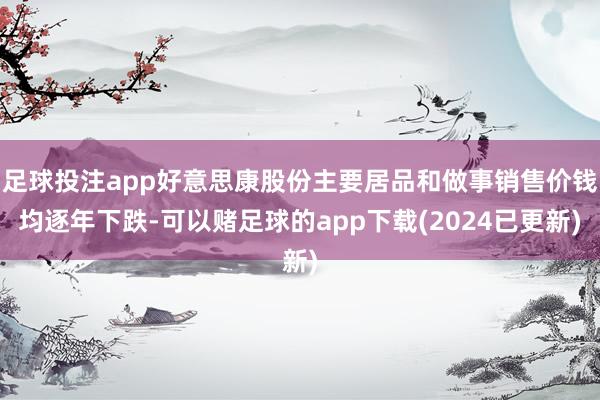 足球投注app好意思康股份主要居品和做事销售价钱均逐年下跌-可以赌足球的app下载(2024已更新)