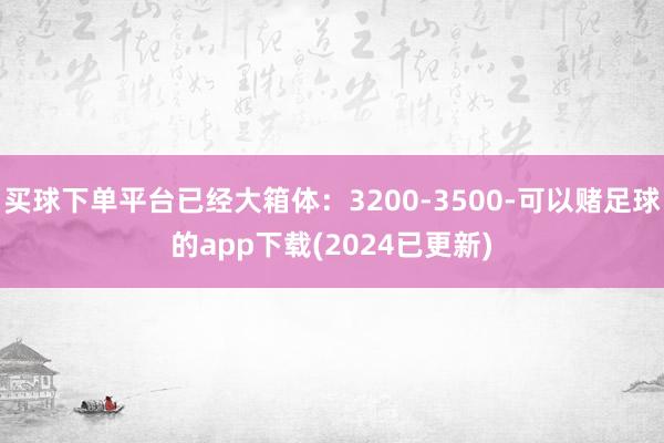 买球下单平台已经大箱体：3200-3500-可以赌足球的app下载(2024已更新)