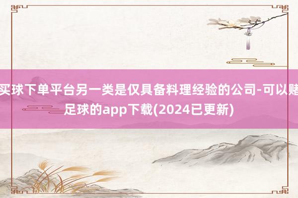 买球下单平台另一类是仅具备料理经验的公司-可以赌足球的app下载(2024已更新)