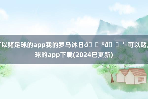 可以赌足球的app我的罗马沐日🇮🇹-可以赌足球的app下载(2024已更新)