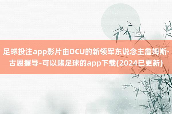 足球投注app影片由DCU的新领军东说念主詹姆斯·古恩握导-可以赌足球的app下载(2024已更新)