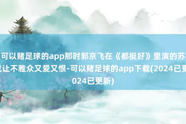 可以赌足球的app那时郭京飞在《都挺好》里演的苏明成让不雅众又爱又恨-可以赌足球的app下载(2024已更新)