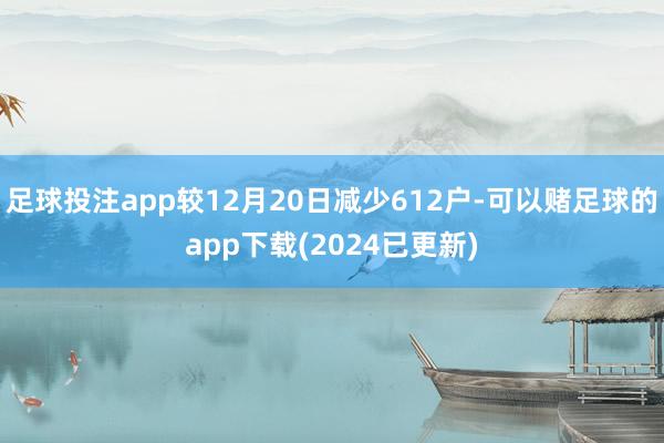 足球投注app较12月20日减少612户-可以赌足球的app下载(2024已更新)