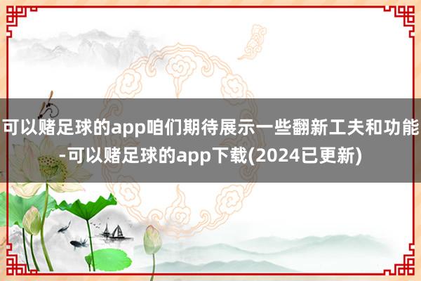 可以赌足球的app咱们期待展示一些翻新工夫和功能-可以赌足球的app下载(2024已更新)