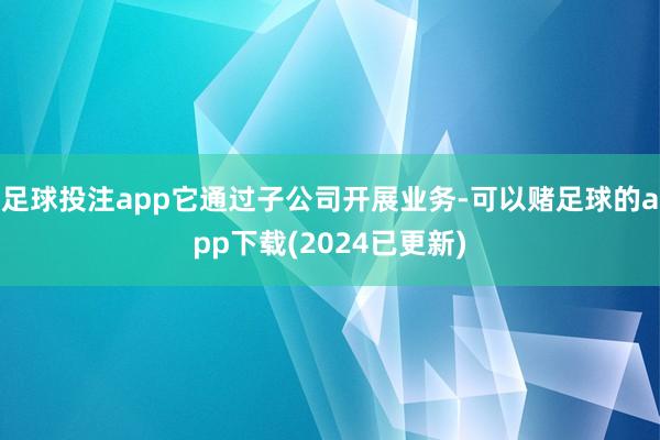 足球投注app它通过子公司开展业务-可以赌足球的app下载(2024已更新)