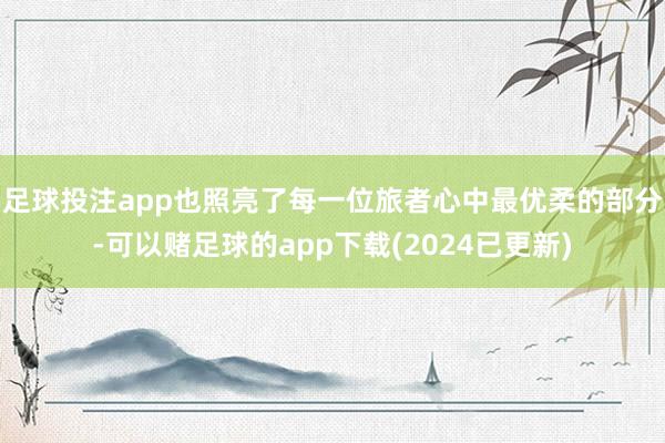 足球投注app也照亮了每一位旅者心中最优柔的部分-可以赌足球的app下载(2024已更新)