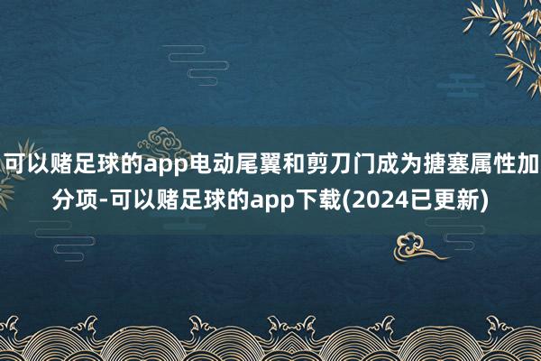 可以赌足球的app电动尾翼和剪刀门成为搪塞属性加分项-可以赌足球的app下载(2024已更新)