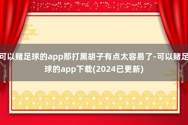 可以赌足球的app那打黑胡子有点太容易了-可以赌足球的app下载(2024已更新)