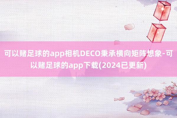 可以赌足球的app相机DECO秉承横向矩阵想象-可以赌足球的app下载(2024已更新)