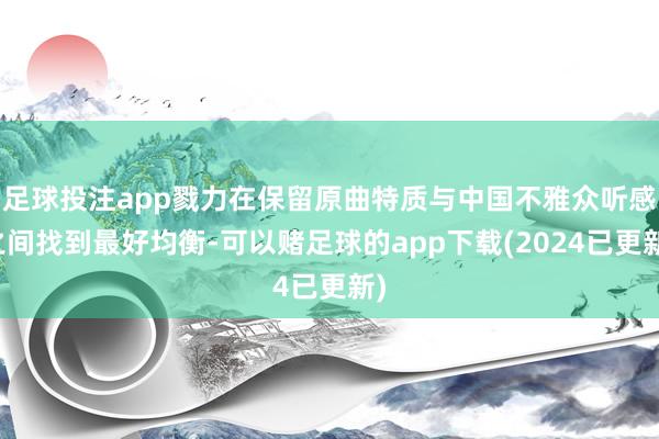足球投注app戮力在保留原曲特质与中国不雅众听感之间找到最好均衡-可以赌足球的app下载(2024已更新)