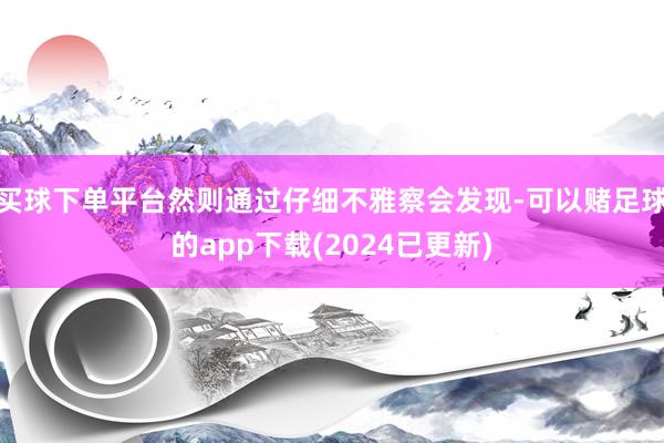 买球下单平台然则通过仔细不雅察会发现-可以赌足球的app下载(2024已更新)