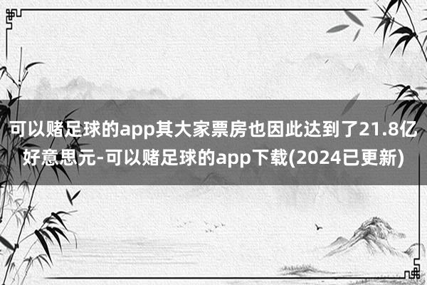 可以赌足球的app其大家票房也因此达到了21.8亿好意思元-可以赌足球的app下载(2024已更新)