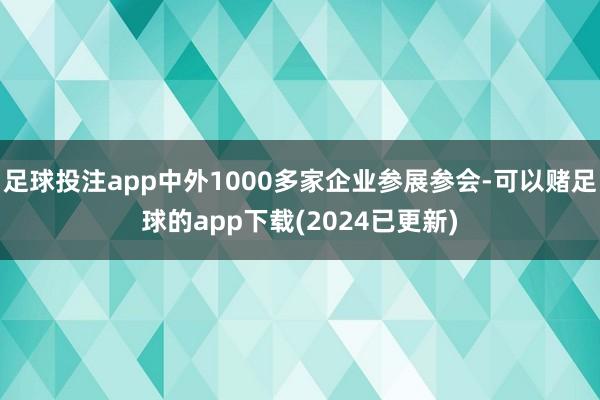 足球投注app中外1000多家企业参展参会-可以赌足球的app下载(2024已更新)