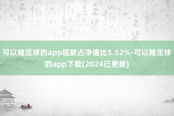 可以赌足球的app现款占净值比5.52%-可以赌足球的app下载(2024已更新)
