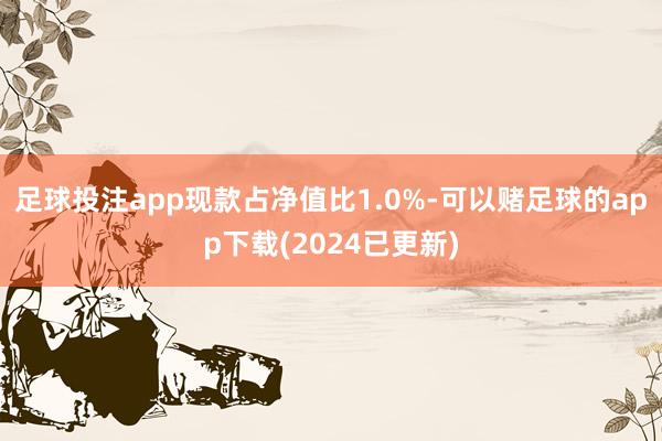 足球投注app现款占净值比1.0%-可以赌足球的app下载(2024已更新)