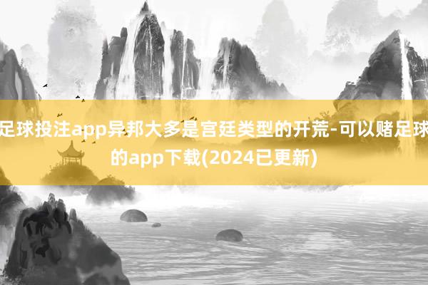 足球投注app异邦大多是宫廷类型的开荒-可以赌足球的app下载(2024已更新)