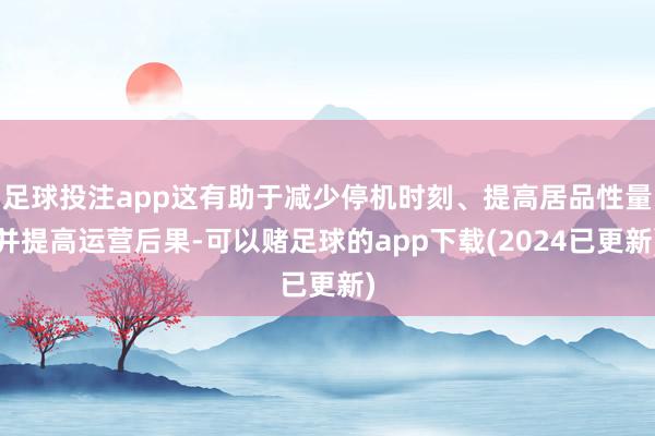 足球投注app这有助于减少停机时刻、提高居品性量并提高运营后果-可以赌足球的app下载(2024已更新)