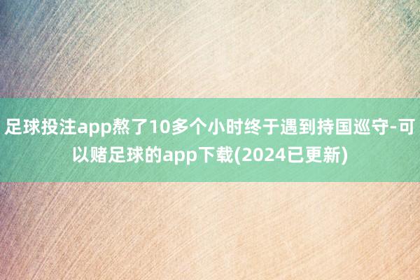 足球投注app熬了10多个小时终于遇到持国巡守-可以赌足球的app下载(2024已更新)
