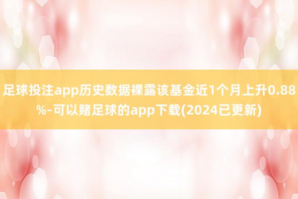 足球投注app历史数据裸露该基金近1个月上升0.88%-可以赌足球的app下载(2024已更新)