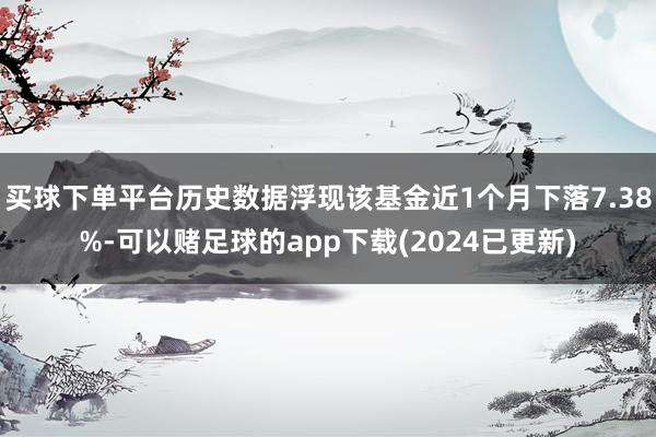 买球下单平台历史数据浮现该基金近1个月下落7.38%-可以赌足球的app下载(2024已更新)