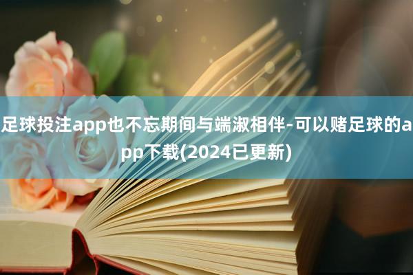 足球投注app也不忘期间与端淑相伴-可以赌足球的app下载(2024已更新)