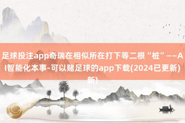 足球投注app奇瑞在相似所在打下等二根“桩”——AI智能化本事-可以赌足球的app下载(2024已更新)