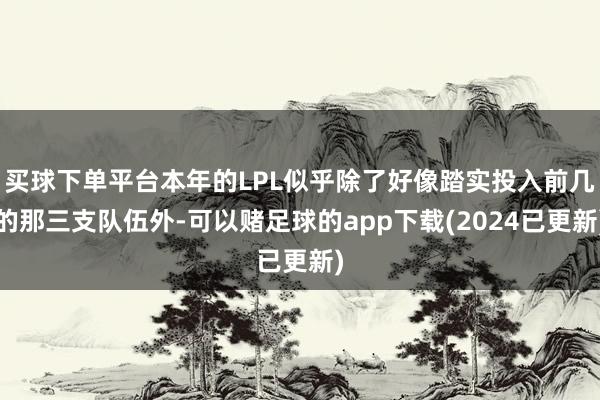 买球下单平台本年的LPL似乎除了好像踏实投入前几的那三支队伍外-可以赌足球的app下载(2024已更新)