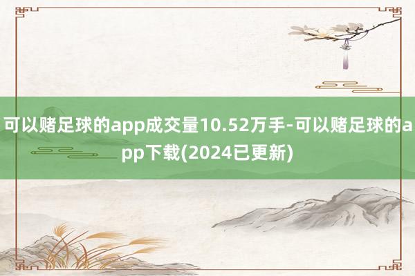 可以赌足球的app成交量10.52万手-可以赌足球的app下载(2024已更新)