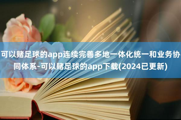 可以赌足球的app连续完善多地一体化统一和业务协同体系-可以赌足球的app下载(2024已更新)
