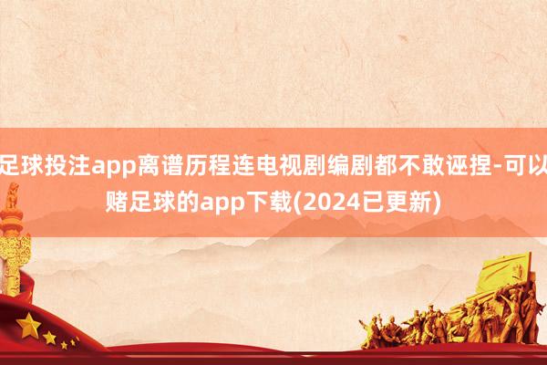 足球投注app离谱历程连电视剧编剧都不敢诬捏-可以赌足球的app下载(2024已更新)