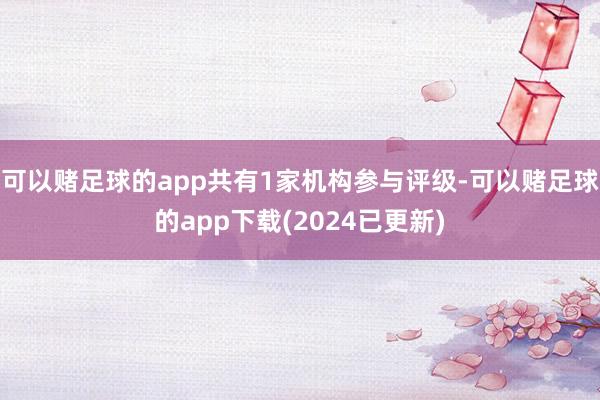 可以赌足球的app共有1家机构参与评级-可以赌足球的app下载(2024已更新)