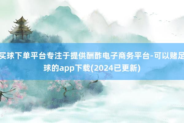 买球下单平台专注于提供酬酢电子商务平台-可以赌足球的app下载(2024已更新)