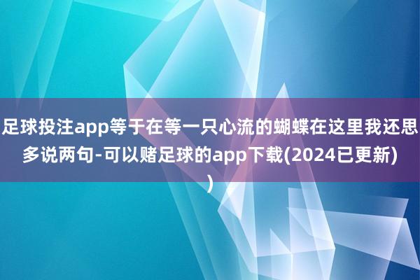 足球投注app等于在等一只心流的蝴蝶在这里我还思多说两句-可以赌足球的app下载(2024已更新)