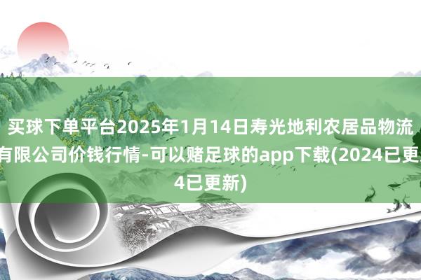 买球下单平台2025年1月14日寿光地利农居品物流园有限公司价钱行情-可以赌足球的app下载(2024已更新)