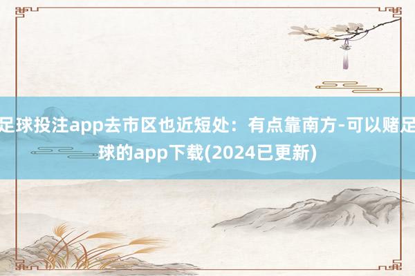 足球投注app去市区也近短处：有点靠南方-可以赌足球的app下载(2024已更新)