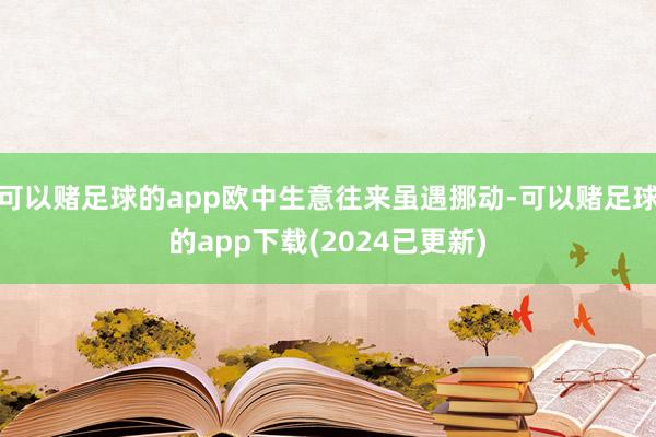 可以赌足球的app欧中生意往来虽遇挪动-可以赌足球的app下载(2024已更新)