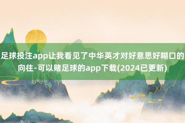 足球投注app让我看见了中华英才对好意思好糊口的向往-可以赌足球的app下载(2024已更新)