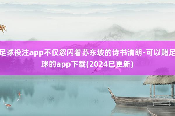 足球投注app不仅忽闪着苏东坡的诗书清朗-可以赌足球的app下载(2024已更新)