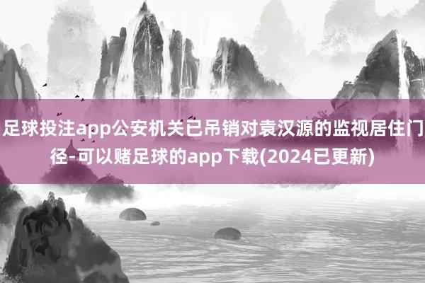 足球投注app公安机关已吊销对袁汉源的监视居住门径-可以赌足球的app下载(2024已更新)
