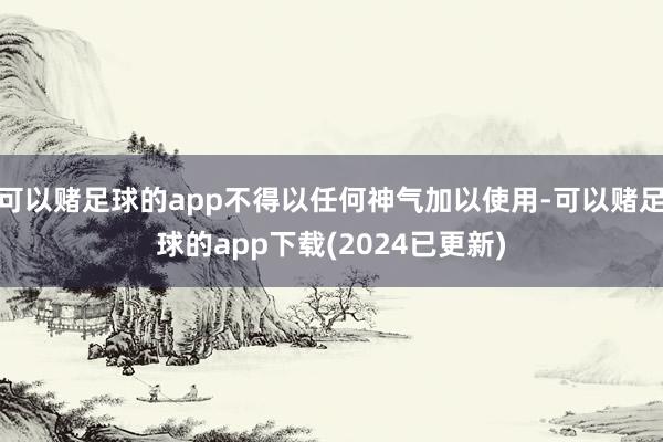 可以赌足球的app不得以任何神气加以使用-可以赌足球的app下载(2024已更新)