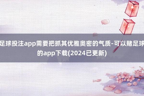 足球投注app需要把抓其优雅奥密的气质-可以赌足球的app下载(2024已更新)