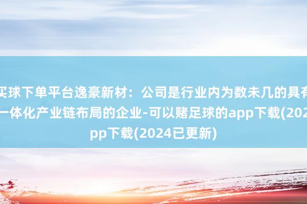 买球下单平台逸豪新材：公司是行业内为数未几的具有PCB垂直一体化产业链布局的企业-可以赌足球的app下载(2024已更新)
