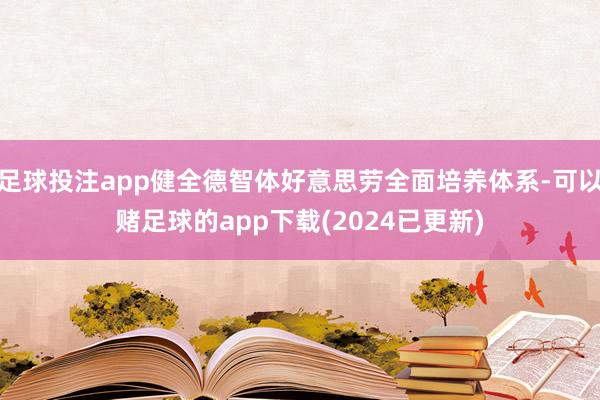 足球投注app健全德智体好意思劳全面培养体系-可以赌足球的app下载(2024已更新)