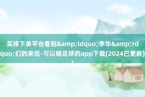 买球下单平台看到&ldquo;李华&rdquo;们的来信-可以赌足球的app下载(2024已更新)