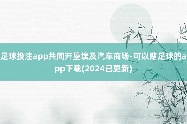 足球投注app共同开垦埃及汽车商场-可以赌足球的app下载(2024已更新)