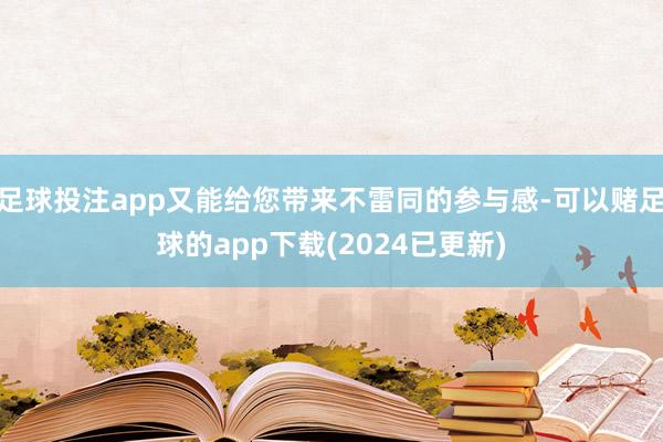 足球投注app又能给您带来不雷同的参与感-可以赌足球的app下载(2024已更新)