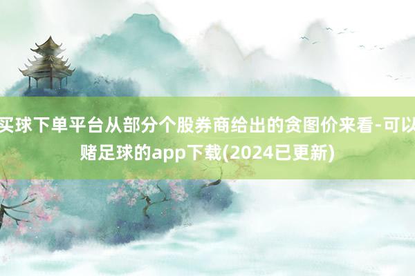 买球下单平台从部分个股券商给出的贪图价来看-可以赌足球的app下载(2024已更新)